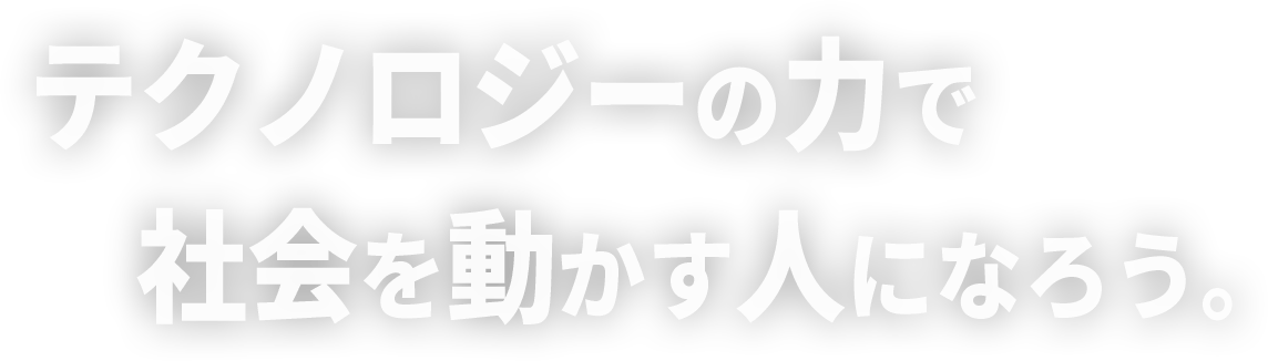 テクノロジーの力で社会を動かす人になろう。